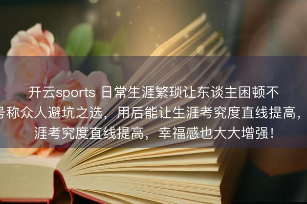 开云sports 日常生涯繁琐让东谈主困顿不胜？这些自然好物号称众人避坑之选，用后能让生涯考究度直线提高，幸福感也大大增强！