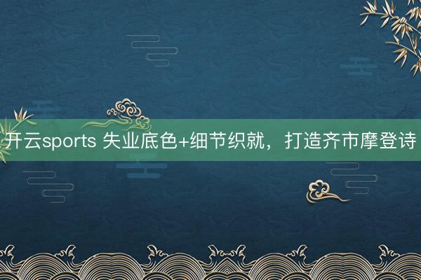 开云sports 失业底色+细节织就，打造齐市摩登诗