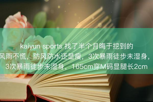 kaiyun sports 找了半个月晦于挖到的这款冲锋衣！徒步登山遇风雨不慌，防风防水还显瘦，3次暴雨徒步未湿身，165cm穿M码显腿长2cm