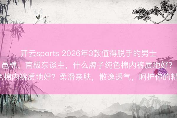 开云sports 2026年3款值得脱手的男士纯色棉内裤保举：棉十三、邑棉、南极东谈主，什么牌子纯色棉内裤质地好？柔滑亲肤，散逸透气，呵护你的精巧健康！