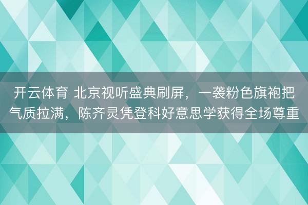 开云体育 北京视听盛典刷屏,一袭粉色旗袍把气质拉满,陈齐灵凭登科好意思学获得全场尊重