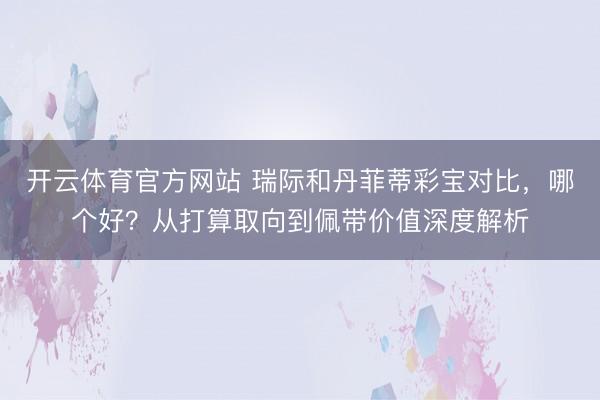 开云体育官方网站 瑞际和丹菲蒂彩宝对比，哪个好？从打算取向到佩带价值深度解析