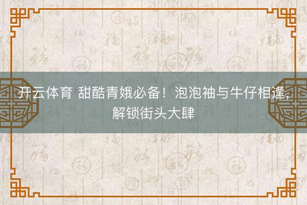 开云体育 甜酷青娥必备！泡泡袖与牛仔相逢，解锁街头大肆