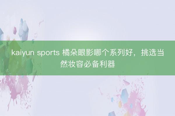 kaiyun sports 橘朵眼影哪个系列好，挑选当然妆容必备利器
