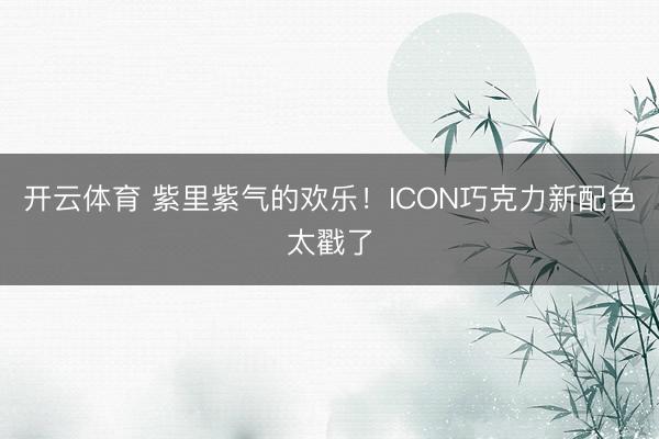 开云体育 紫里紫气的欢乐！ICON巧克力新配色太戳了