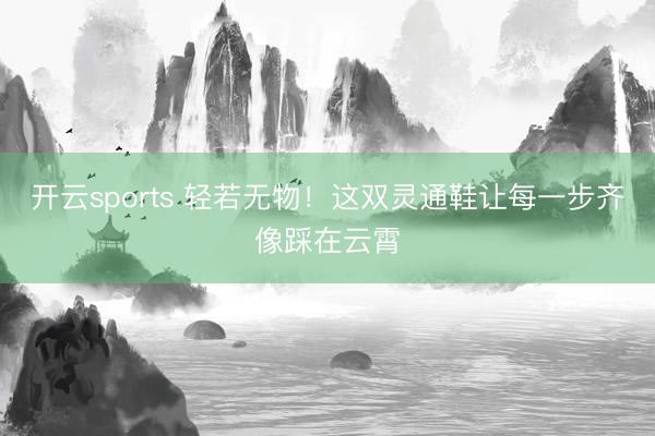 开云sports 轻若无物！这双灵通鞋让每一步齐像踩在云霄
