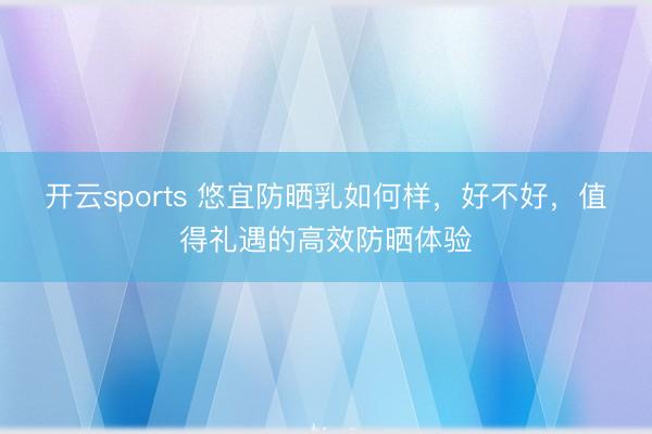 开云sports 悠宜防晒乳如何样，好不好，值得礼遇的高效防晒体验