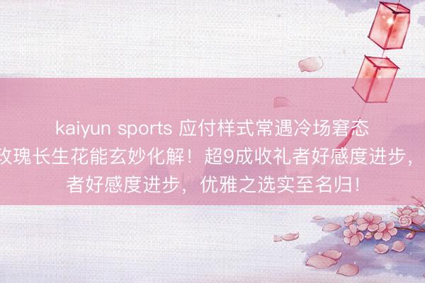 kaiyun sports 应付样式常遇冷场窘态？大师齐懂送玻璃玫瑰长生花能玄妙化解！超9成收礼者好感度进步，优雅之选实至名归！