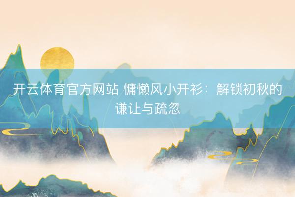开云体育官方网站 慵懒风小开衫：解锁初秋的谦让与疏忽