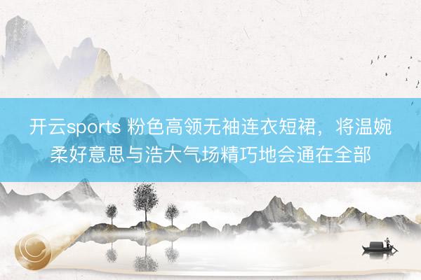 开云sports 粉色高领无袖连衣短裙，将温婉柔好意思与浩大气场精巧地会通在全部