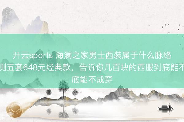 开云sports 海澜之家男士西装属于什么脉络？实测五套648元经典款，告诉你几百块的西服到底能不成穿