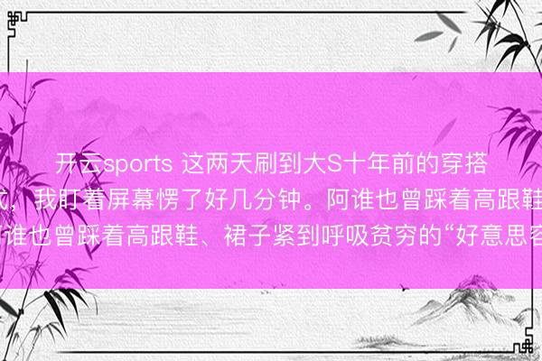 开云sports 这两天刷到大S十年前的穿搭像片，对比她当今的方式，我盯着屏幕愣了好几分钟。阿谁也曾踩着高跟鞋、裙子紧到呼吸贫穷的“好意思容大王”