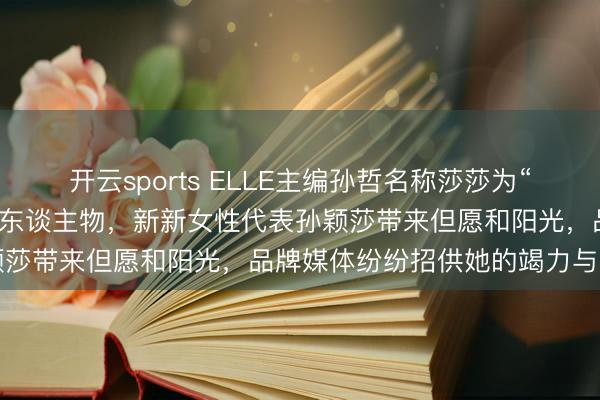 开云sports ELLE主编孙哲名称莎莎为“我莎”，提前半年锁定封面东谈主物，新新女性代表孙颖莎带来但愿和阳光，品牌媒体纷纷招供她的竭力与魔力