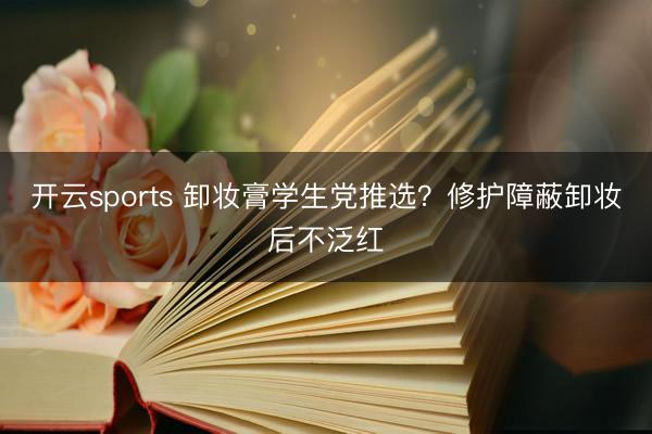 开云sports 卸妆膏学生党推选？修护障蔽卸妆后不泛红