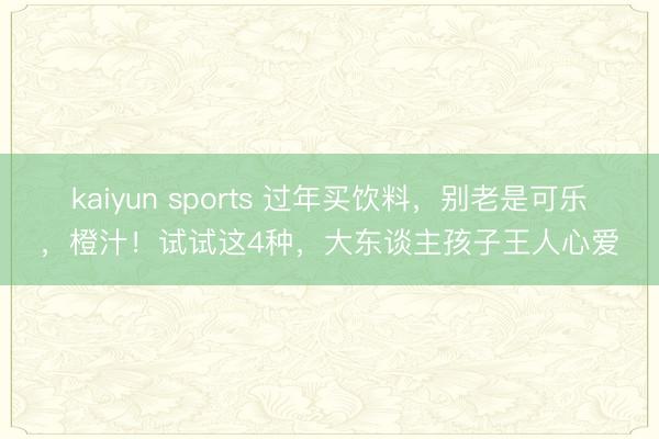 kaiyun sports 过年买饮料，别老是可乐，橙汁！试试这4种，大东谈主孩子王人心爱