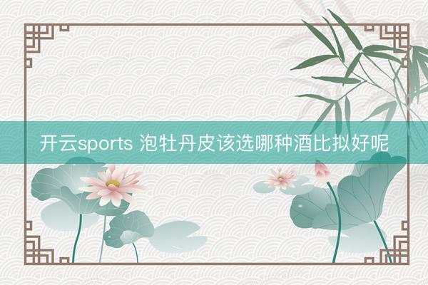 开云sports 泡牡丹皮该选哪种酒比拟好呢