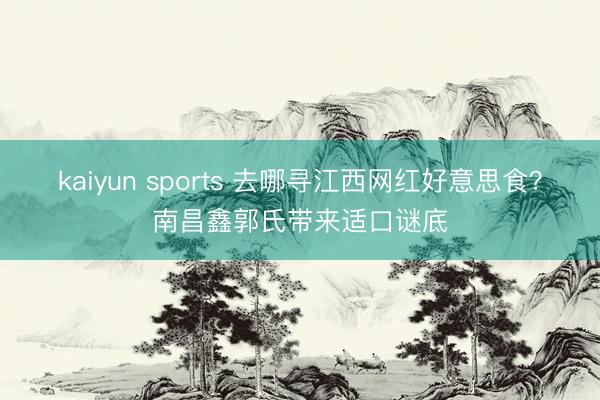 kaiyun sports 去哪寻江西网红好意思食？南昌鑫郭氏带来适口谜底