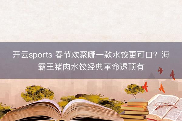 开云sports 春节欢聚哪一款水饺更可口？海霸王猪肉水饺经典革命透顶有