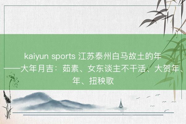 kaiyun sports 江苏泰州白马故土的年俗(5)——大年月吉:茹素、女东谈主不干活、大贺年、扭秧歌