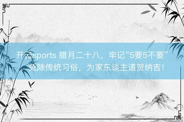 开云sports 腊月二十八，牢记“5要5不要”，免除传统习俗，为家东谈主道贺纳吉！