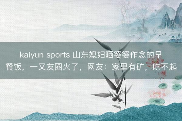 kaiyun sports 山东媳妇晒婆婆作念的早餐饭，一又友圈火了，网友：家里有矿，吃不起