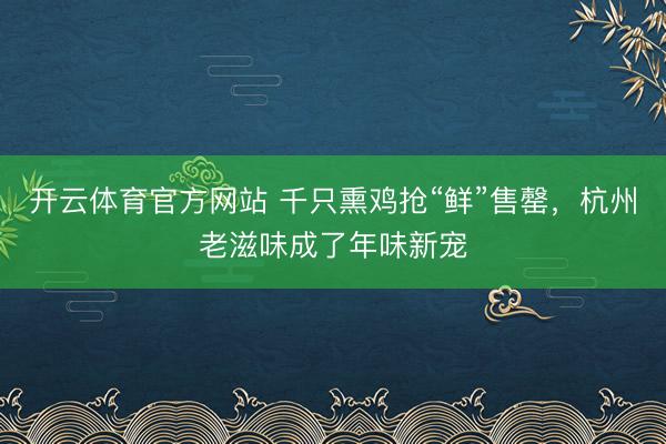 开云体育官方网站 千只熏鸡抢“鲜”售罄，杭州老滋味成了年味新宠
