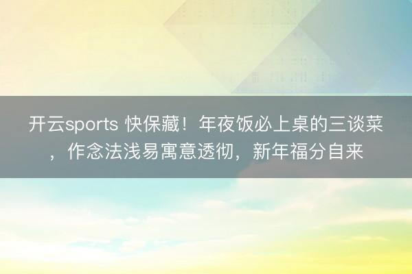 开云sports 快保藏!年夜饭必上桌的三谈菜,作念法浅易寓意透彻,新年福分自来