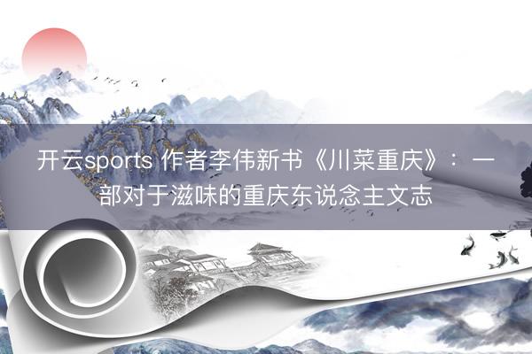 开云sports 作者李伟新书《川菜重庆》:一部对于滋味的重庆东说念主文志