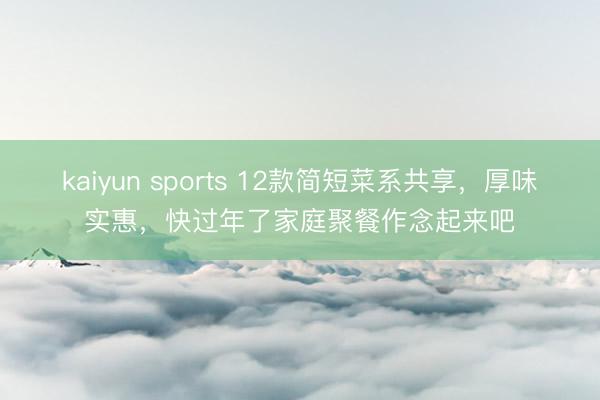 kaiyun sports 12款简短菜系共享，厚味实惠，快过年了家庭聚餐作念起来吧