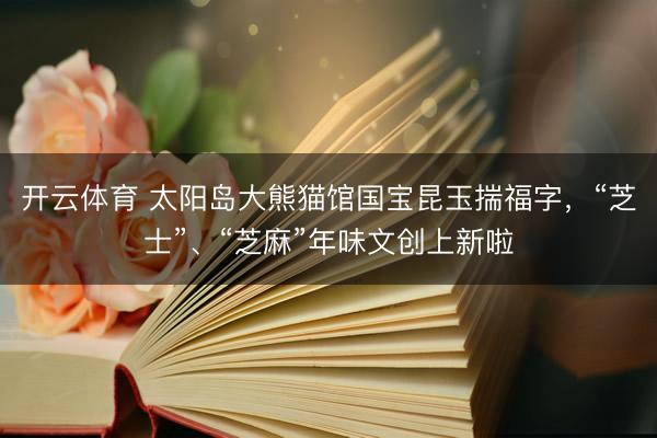 开云体育 太阳岛大熊猫馆国宝昆玉揣福字，“芝士”、“芝麻”年味文创上新啦