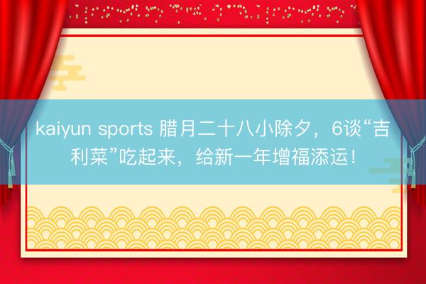 kaiyun sports 腊月二十八小除夕,6谈“吉利菜”吃起来,给新一年增福添运!