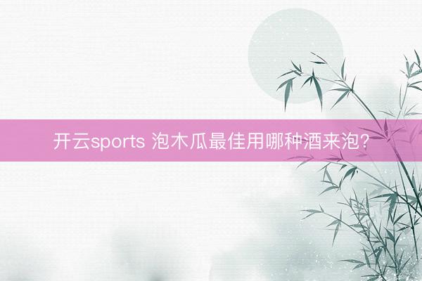 开云sports 泡木瓜最佳用哪种酒来泡？