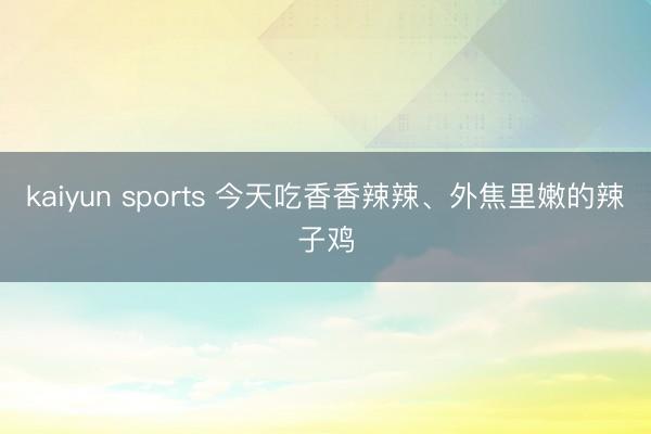 kaiyun sports 今天吃香香辣辣、外焦里嫩的辣子鸡