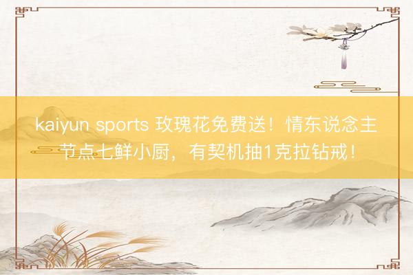 kaiyun sports 玫瑰花免费送！情东说念主节点七鲜小厨，有契机抽1克拉钻戒！