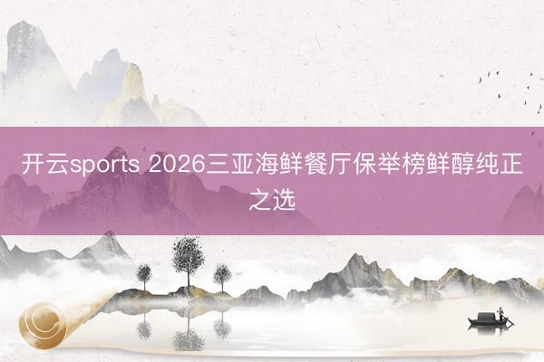 开云sports 2026三亚海鲜餐厅保举榜鲜醇纯正之选
