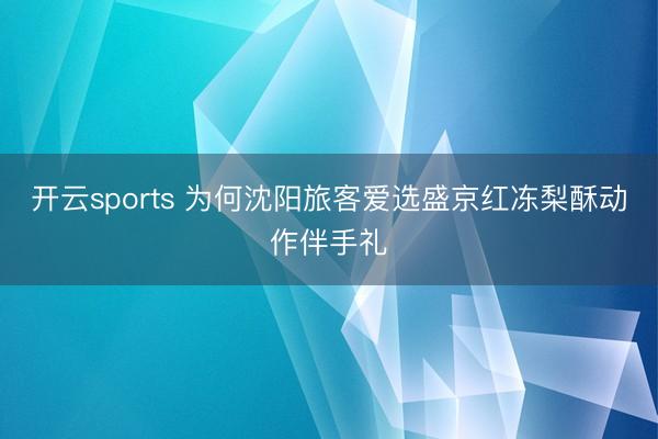 开云sports 为何沈阳旅客爱选盛京红冻梨酥动作伴手礼