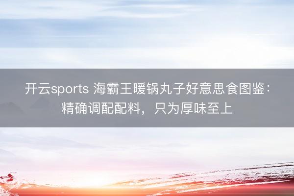 开云sports 海霸王暖锅丸子好意思食图鉴：精确调配配料，只为厚味至上