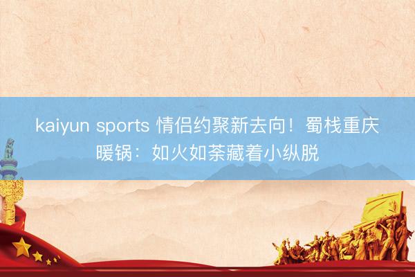 kaiyun sports 情侣约聚新去向！蜀栈重庆暖锅：如火如荼藏着小纵脱