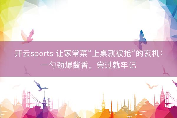 开云sports 让家常菜“上桌就被抢”的玄机：一勺劲爆酱香，尝过就牢记