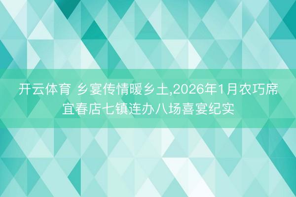 开云体育 乡宴传情暖乡土，2026年1月农巧席宜春店七镇连办八场喜宴纪实
