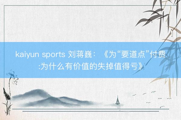 kaiyun sports 刘蒋巍：《为“要道点”付费:为什么有价值的失掉值得亏》