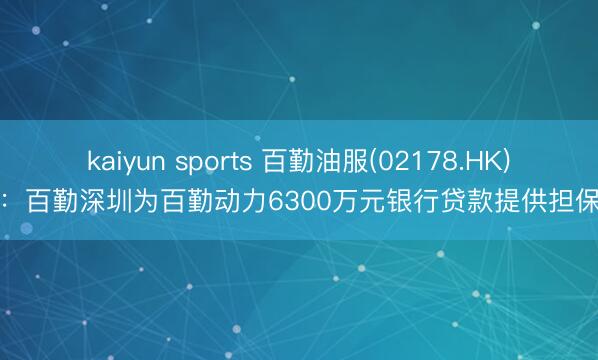 kaiyun sports 百勤油服(02178.HK):百勤深圳为百勤动力6300万元银行贷款提供担保