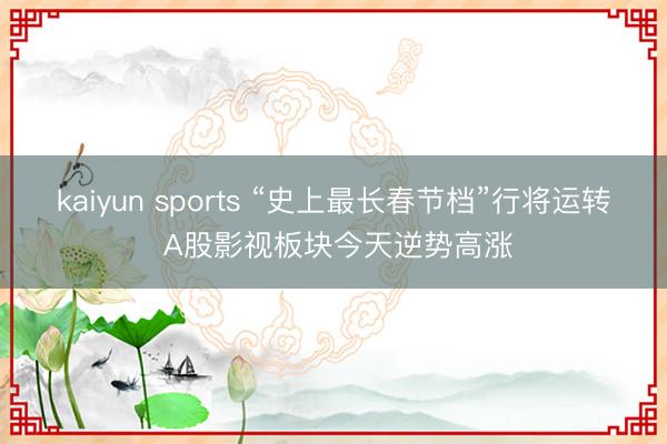 kaiyun sports “史上最长春节档”行将运转 A股影视板块今天逆势高涨