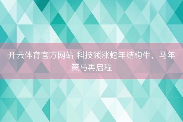 开云体育官方网站 科技领涨蛇年结构牛，马年策马再启程