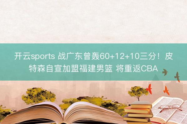 开云sports 战广东曾轰60+12+10三分！皮特森自宣加盟福建男篮 将重返CBA