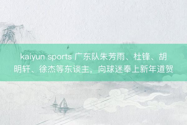kaiyun sports 广东队朱芳雨、杜锋、胡明轩、徐杰等东谈主，向球迷奉上新年道贺