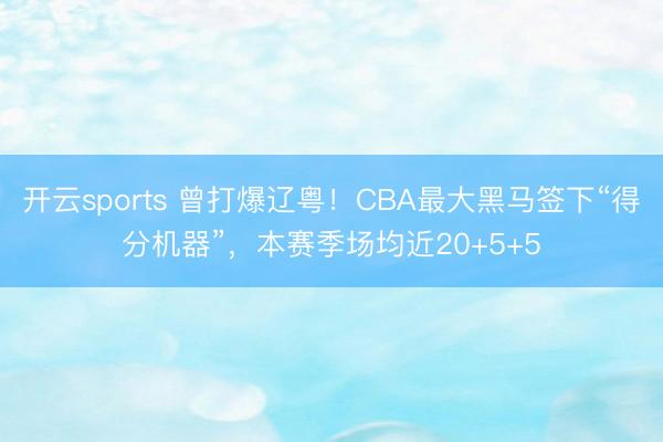 开云sports 曾打爆辽粤！CBA最大黑马签下“得分机器”，本赛季场均近20+5+5