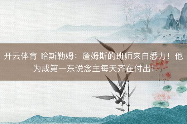 开云体育 哈斯勒姆：詹姆斯的班师来自悉力！他为成第一东说念主每天齐在付出！