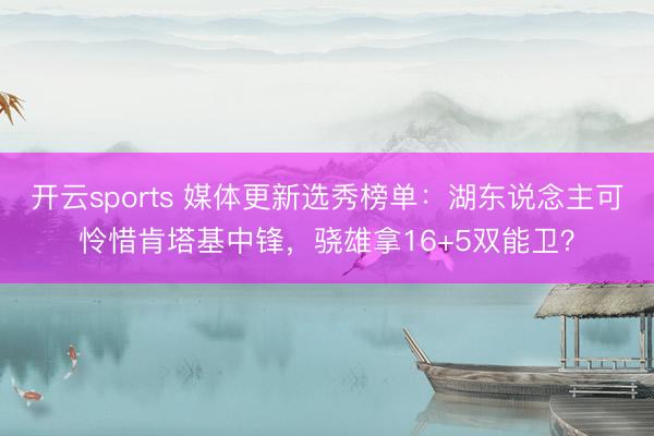 开云sports 媒体更新选秀榜单：湖东说念主可怜惜肯塔基中锋，骁雄拿16+5双能卫？