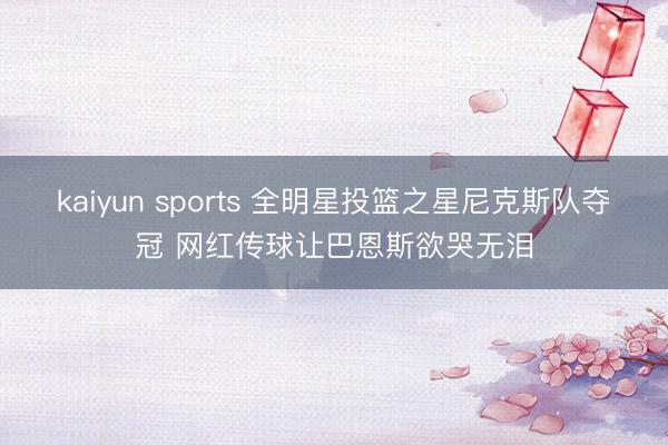 kaiyun sports 全明星投篮之星尼克斯队夺冠 网红传球让巴恩斯欲哭无泪